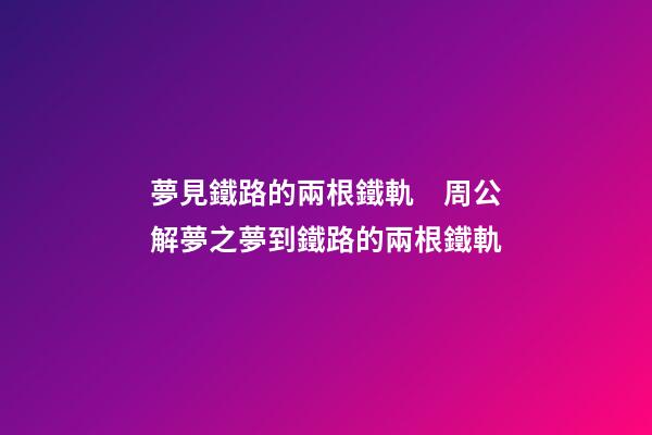 夢見鐵路的兩根鐵軌　周公解夢之夢到鐵路的兩根鐵軌